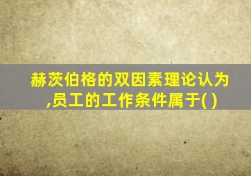 赫茨伯格的双因素理论认为,员工的工作条件属于( )